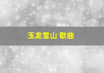 玉龙雪山 歌曲